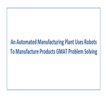 An Automated Manufacturing Plant Uses Robots To Manufacture Products GMAT Problem Solving